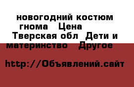 новогодний костюм гнома › Цена ­ 500 - Тверская обл. Дети и материнство » Другое   